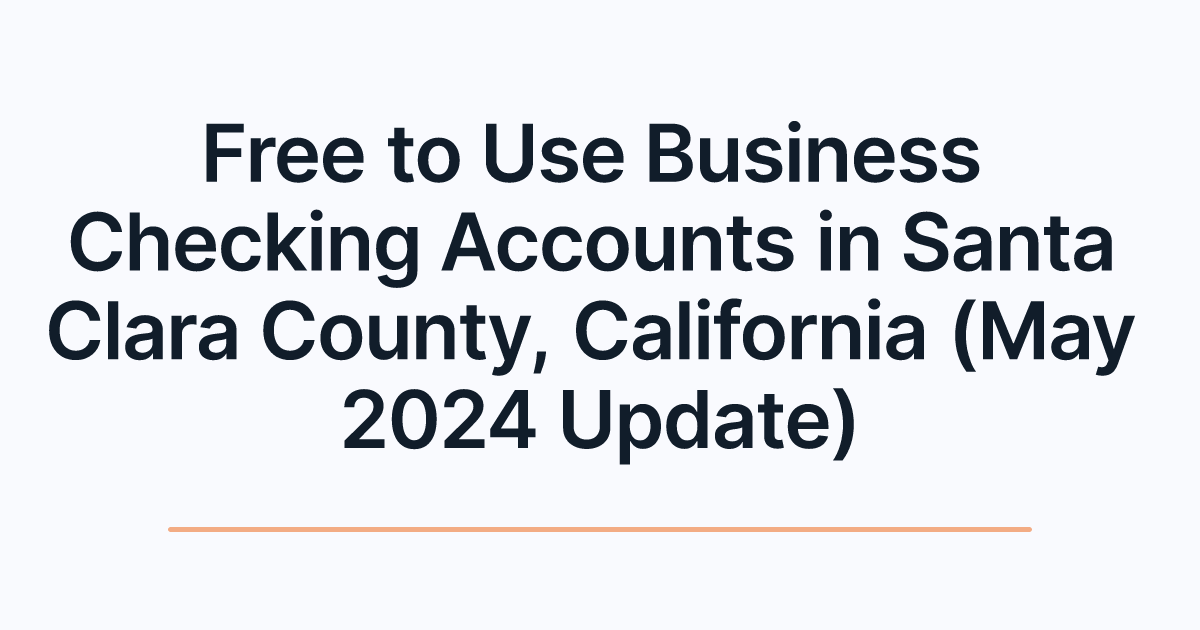 Free to Use Business Checking Accounts in Santa Clara County, California (May 2024 Update)